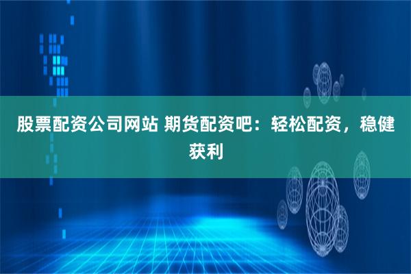 股票配资公司网站 期货配资吧：轻松配资，稳健获利