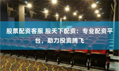 股票配资客服 股天下配资：专业配资平台，助力投资腾飞