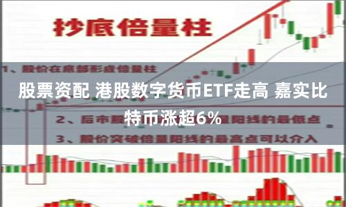 股票资配 港股数字货币ETF走高 嘉实比特币涨超6%