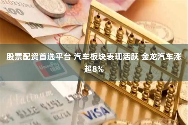 股票配资首选平台 汽车板块表现活跃 金龙汽车涨超8%