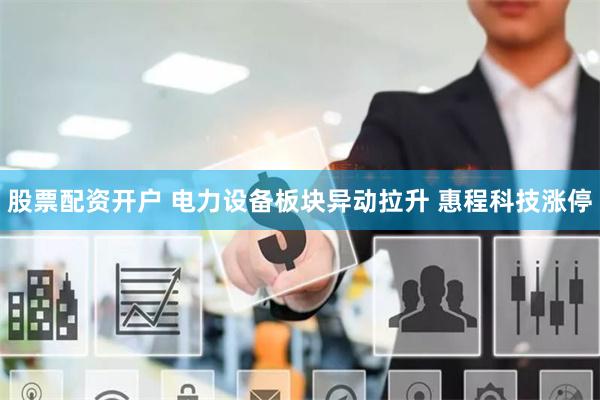 股票配资开户 电力设备板块异动拉升 惠程科技涨停