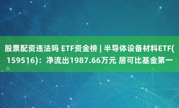 股票配资违法吗 ETF资金榜 | 半导体设备材料ETF(159516)：净流出1987.66万元 居可比基金第一