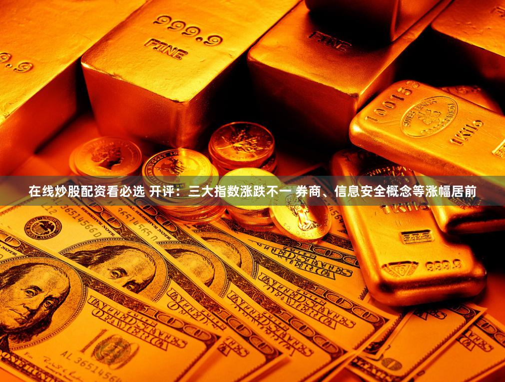 在线炒股配资看必选 开评：三大指数涨跌不一 券商、信息安全概念等涨幅居前