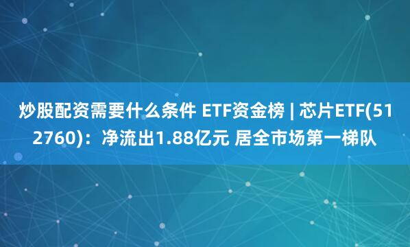 炒股配资需要什么条件 ETF资金榜 | 芯片ETF(512760)：净流出1.88亿元 居全市场第一梯队