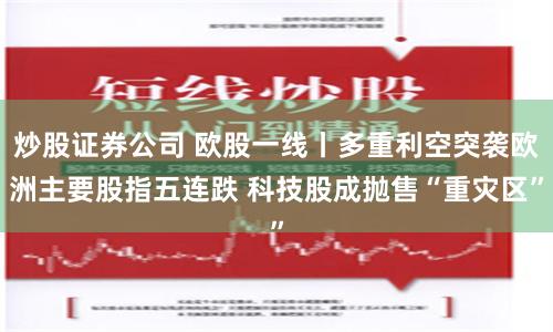 炒股证券公司 欧股一线丨多重利空突袭欧洲主要股指五连跌 科技股成抛售“重灾区”