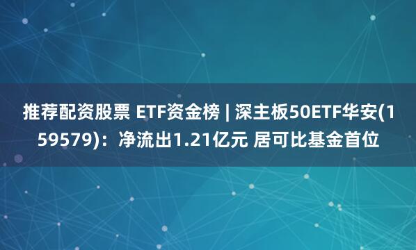 推荐配资股票 ETF资金榜 | 深主板50ETF华安(159579)：净流出1.21亿元 居可比基金首位