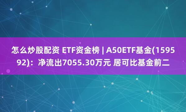 怎么炒股配资 ETF资金榜 | A50ETF基金(159592)：净流出7055.30万元 居可比基金前二