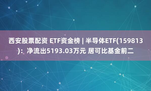 西安股票配资 ETF资金榜 | 半导体ETF(159813)：净流出5193.03万元 居可比基金前二