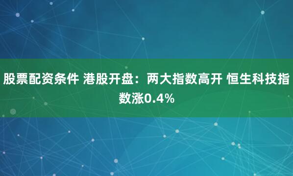 股票配资条件 港股开盘：两大指数高开 恒生科技指数涨0.4%