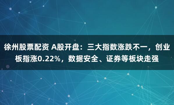徐州股票配资 A股开盘：三大指数涨跌不一，创业板指涨0.22%，数据安全、证券等板块走强