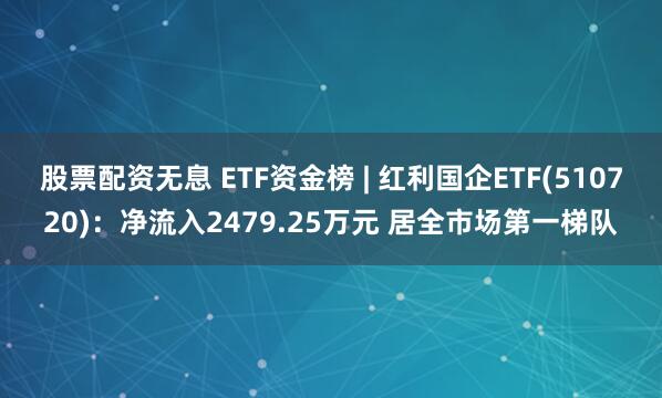 股票配资无息 ETF资金榜 | 红利国企ETF(510720)：净流入2479.25万元 居全市场第一梯队