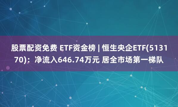 股票配资免费 ETF资金榜 | 恒生央企ETF(513170)：净流入646.74万元 居全市场第一梯队