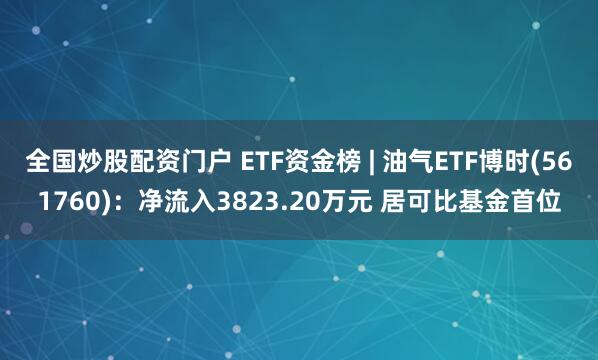 全国炒股配资门户 ETF资金榜 | 油气ETF博时(561760)：净流入3823.20万元 居可比基金首位