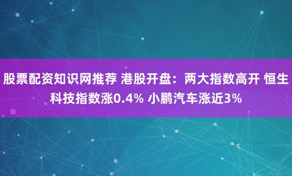 股票配资知识网推荐 港股开盘：两大指数高开 恒生科技指数涨0.4% 小鹏汽车涨近3%
