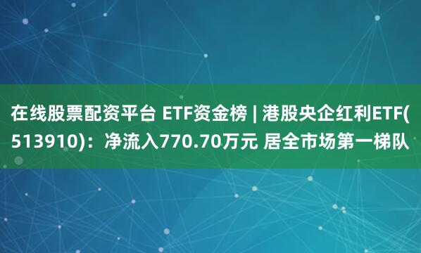 在线股票配资平台 ETF资金榜 | 港股央企红利ETF(513910)：净流入770.70万元 居全市场第一梯队