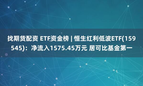找期货配资 ETF资金榜 | 恒生红利低波ETF(159545)：净流入1575.45万元 居可比基金第一