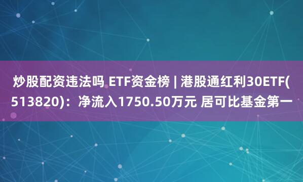 炒股配资违法吗 ETF资金榜 | 港股通红利30ETF(513820)：净流入1750.50万元 居可比基金第一
