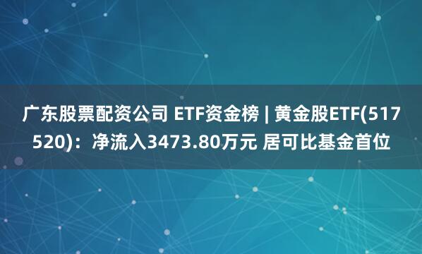 广东股票配资公司 ETF资金榜 | 黄金股ETF(517520)：净流入3473.80万元 居可比基金首位
