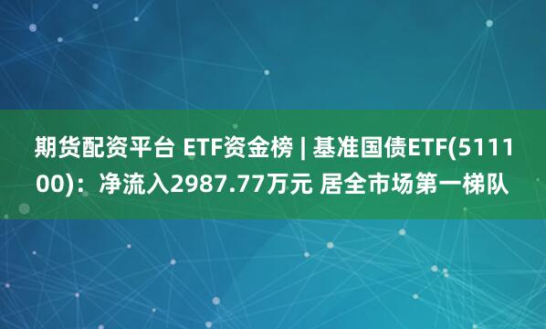 期货配资平台 ETF资金榜 | 基准国债ETF(511100)：净流入2987.77万元 居全市场第一梯队