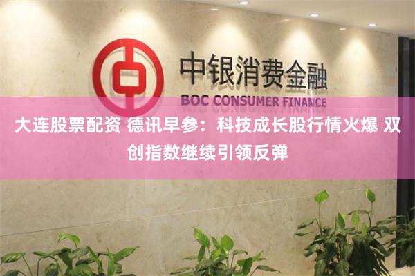 大连股票配资 德讯早参：科技成长股行情火爆 双创指数继续引领反弹