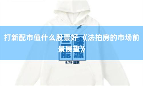 打新配市值什么股票好 《法拍房的市场前景展望》