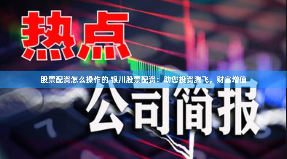 股票配资怎么操作的 银川股票配资：助您投资腾飞，财富增值