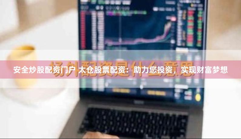 安全炒股配资门户 太仓股票配资：助力您投资，实现财富梦想
