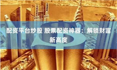 配资平台炒股 股票配资神器：解锁财富新高度