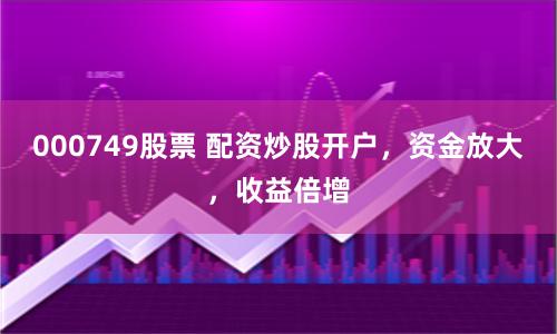 000749股票 配资炒股开户，资金放大，收益倍增