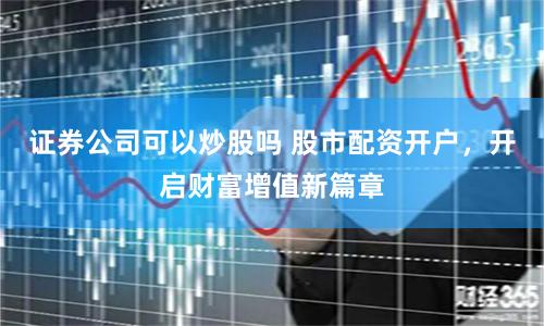 证券公司可以炒股吗 股市配资开户，开启财富增值新篇章