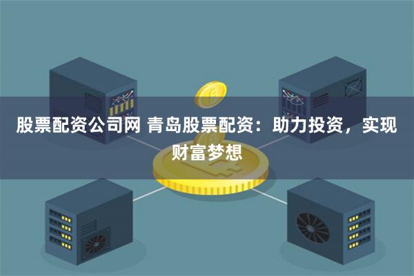股票配资公司网 青岛股票配资：助力投资，实现财富梦想