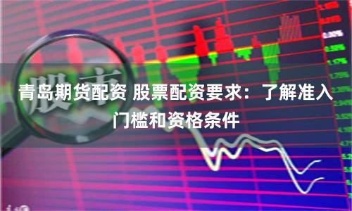 青岛期货配资 股票配资要求：了解准入门槛和资格条件