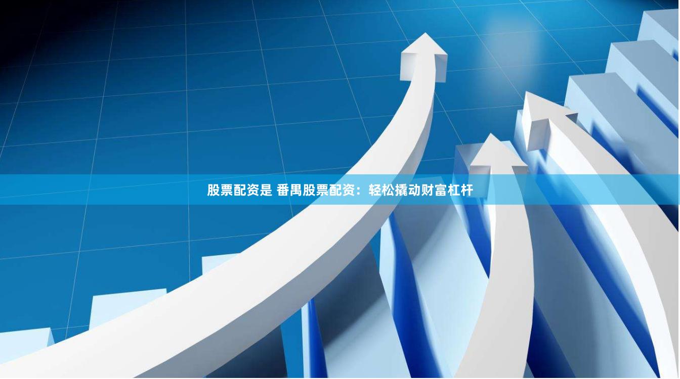 股票配资是 番禺股票配资：轻松撬动财富杠杆
