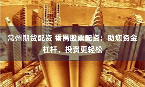 常州期货配资 番禺股票配资：助您资金杠杆，投资更轻松