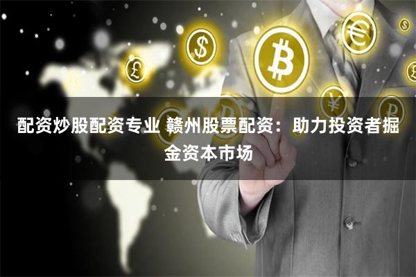 配资炒股配资专业 赣州股票配资：助力投资者掘金资本市场