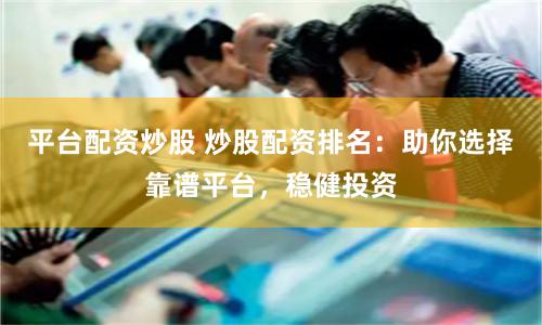 平台配资炒股 炒股配资排名：助你选择靠谱平台，稳健投资