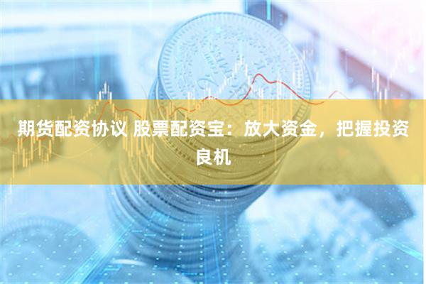期货配资协议 股票配资宝：放大资金，把握投资良机