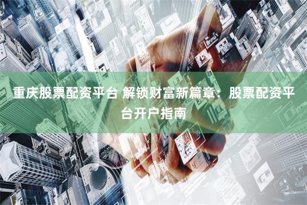 重庆股票配资平台 解锁财富新篇章：股票配资平台开户指南