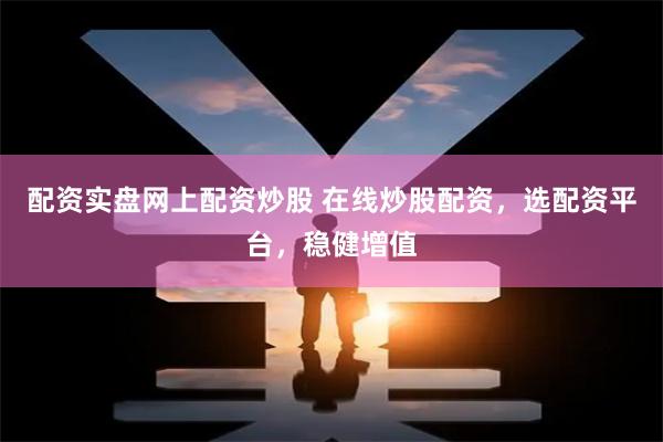 配资实盘网上配资炒股 在线炒股配资，选配资平台，稳健增值