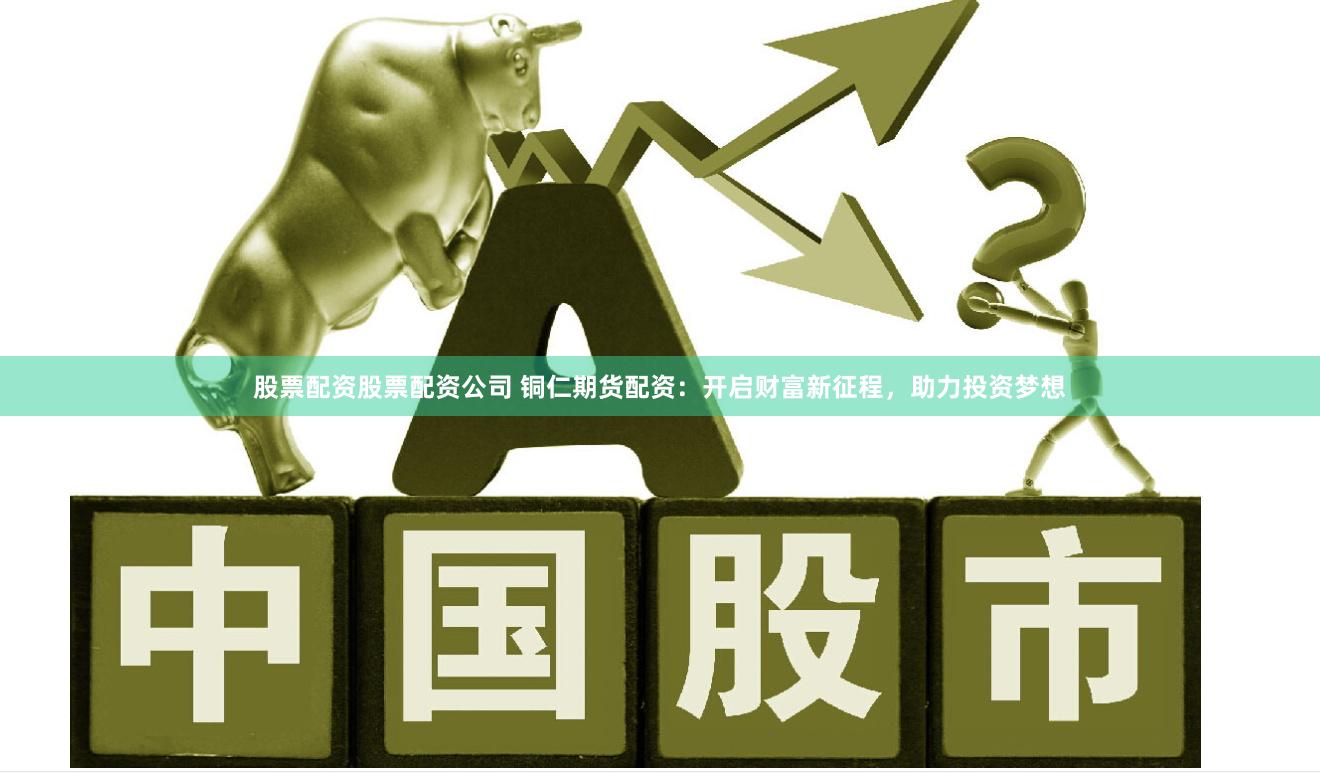 股票配资股票配资公司 铜仁期货配资：开启财富新征程，助力投资梦想
