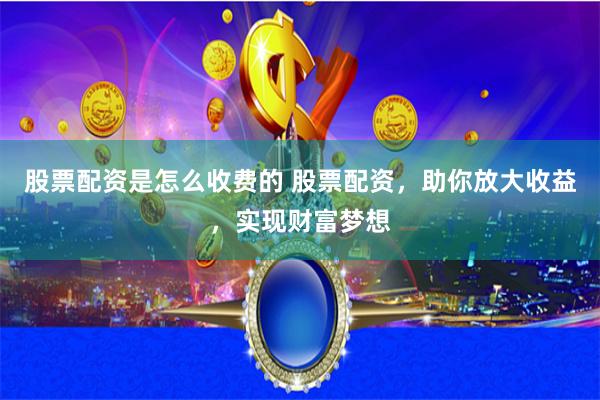 股票配资是怎么收费的 股票配资，助你放大收益，实现财富梦想