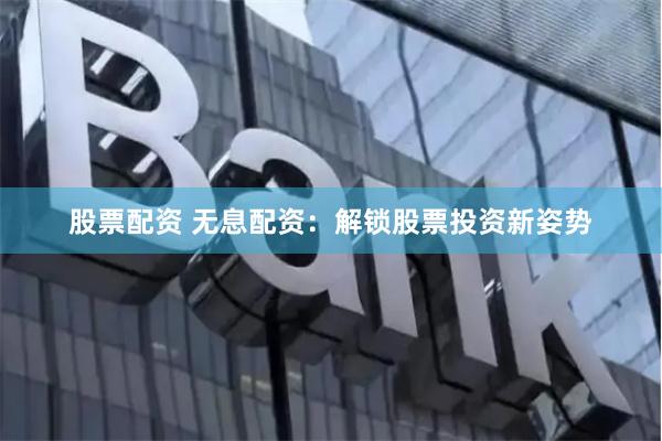 股票配资 无息配资：解锁股票投资新姿势