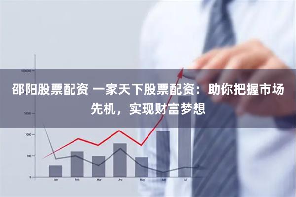 邵阳股票配资 一家天下股票配资：助你把握市场先机，实现财富梦想