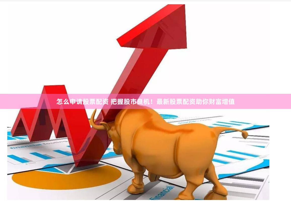 怎么申请股票配资 把握股市良机！最新股票配资助你财富增值