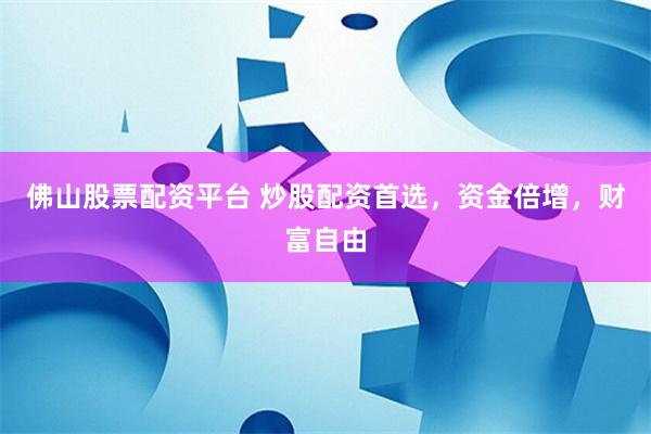 佛山股票配资平台 炒股配资首选，资金倍增，财富自由
