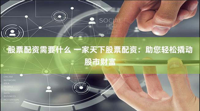 股票配资需要什么 一家天下股票配资：助您轻松撬动股市财富