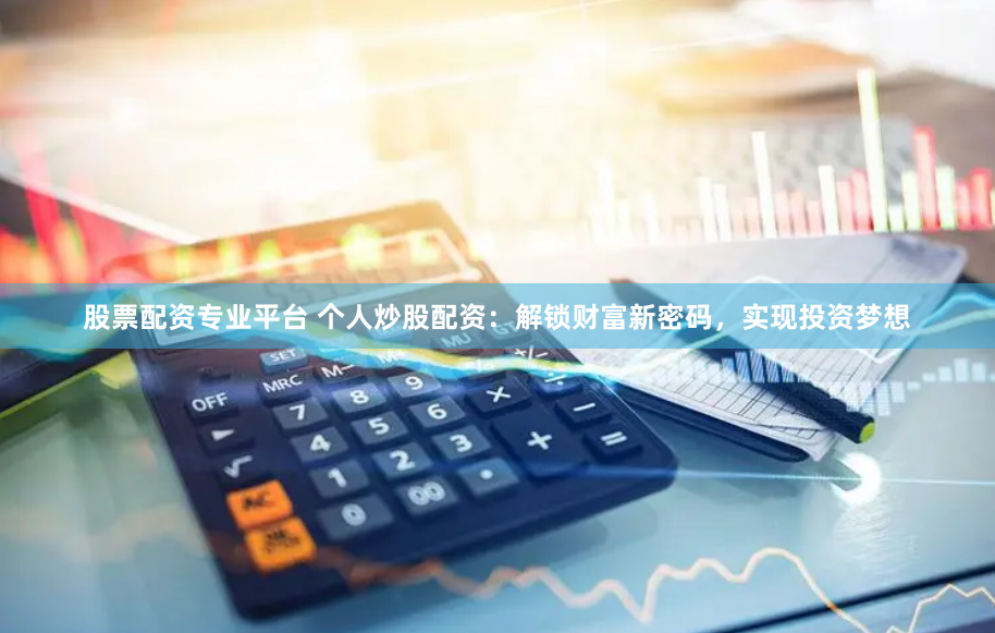 股票配资专业平台 个人炒股配资：解锁财富新密码，实现投资梦想