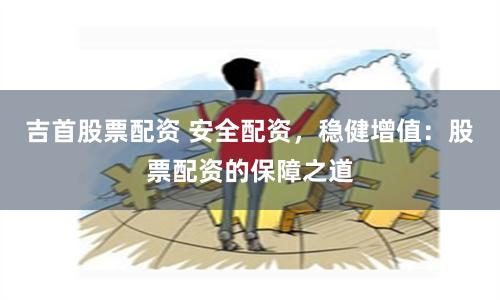 吉首股票配资 安全配资，稳健增值：股票配资的保障之道