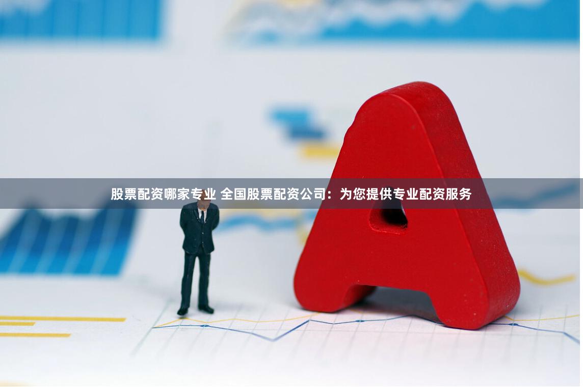 股票配资哪家专业 全国股票配资公司：为您提供专业配资服务
