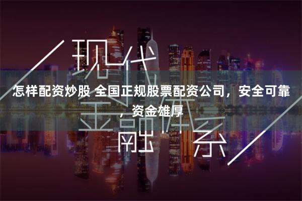 怎样配资炒股 全国正规股票配资公司，安全可靠，资金雄厚
